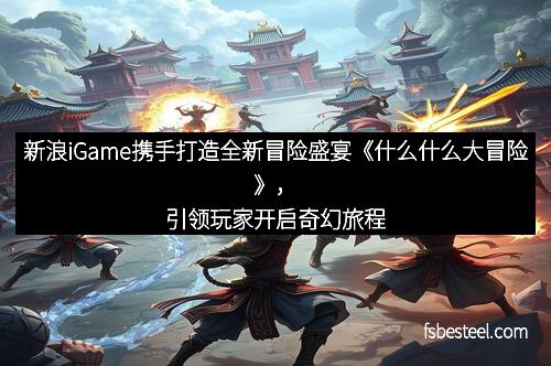 新浪iGame携手打造全新冒险盛宴《什么什么大冒险》，引领玩家开启奇幻旅程