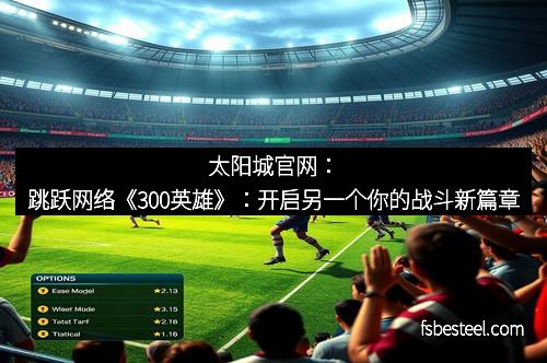 太阳城官网：跳跃网络《300英雄》：开启另一个你的战斗新篇章