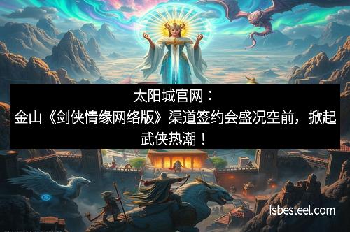 太阳城官网：金山《剑侠情缘网络版》渠道签约会盛况空前，掀起武侠热潮！